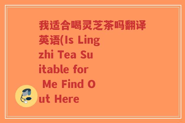 我适合喝灵芝茶吗翻译英语(Is Lingzhi Tea Suitable for Me Find Out Here