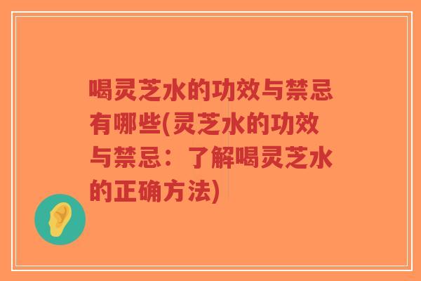 喝灵芝水的功效与禁忌有哪些(灵芝水的功效与禁忌：了解喝灵芝水的正确方法)