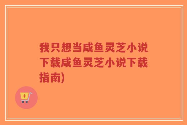 我只想当咸鱼灵芝小说下载咸鱼灵芝小说下载指南)