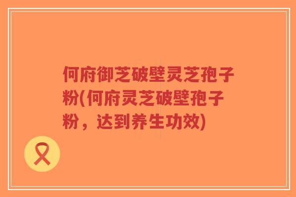 何府御芝破壁灵芝孢子粉(何府灵芝破壁孢子粉，达到养生功效)