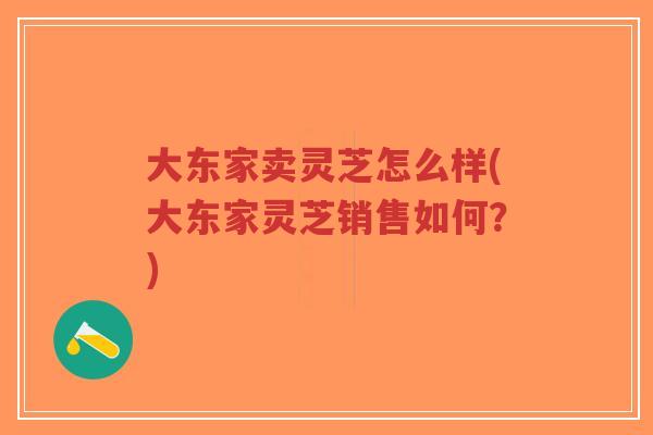 大东家卖灵芝怎么样(大东家灵芝销售如何？)