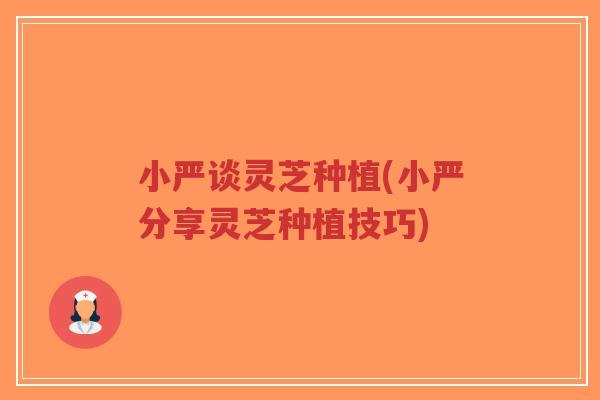 小严谈灵芝种植(小严分享灵芝种植技巧)