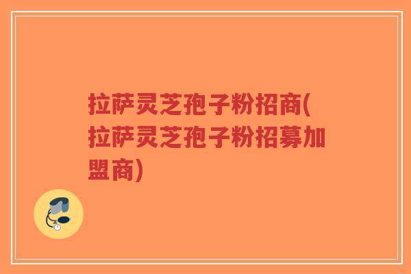 拉萨灵芝孢子粉招商(拉萨灵芝孢子粉招募加盟商)
