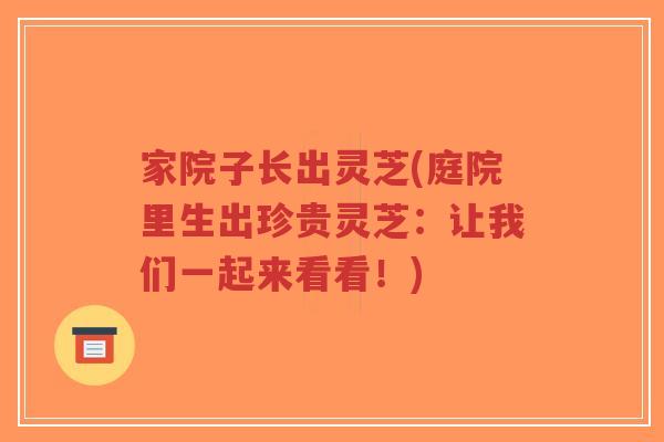 家院子长出灵芝(庭院里生出珍贵灵芝：让我们一起来看看！)