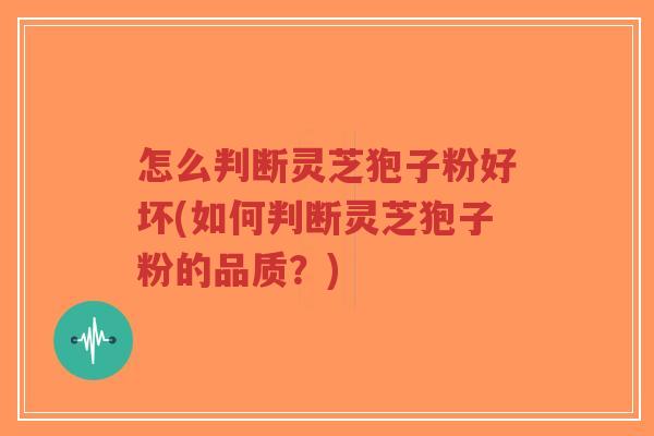 怎么判断灵芝狍子粉好坏(如何判断灵芝狍子粉的品质？)