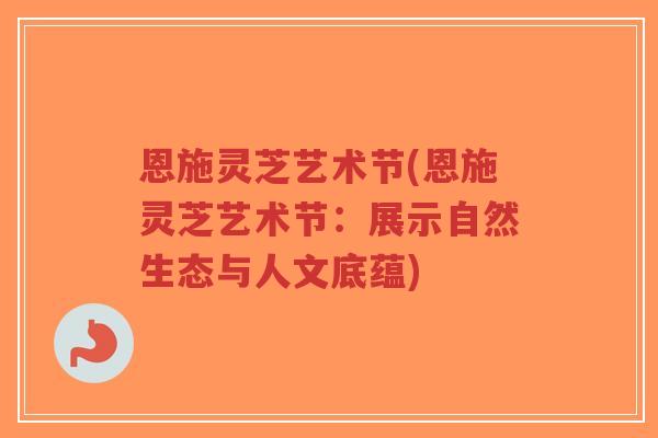 恩施灵芝艺术节(恩施灵芝艺术节：展示自然生态与人文底蕴)