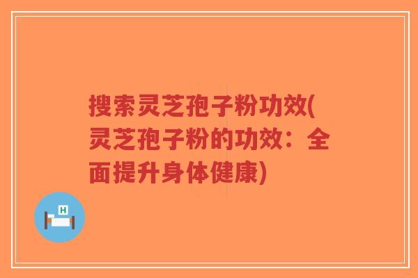 搜索灵芝孢子粉功效(灵芝孢子粉的功效：全面提升身体健康)