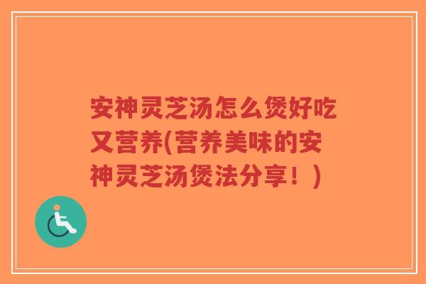 安神灵芝汤怎么煲好吃又营养(营养美味的安神灵芝汤煲法分享！)