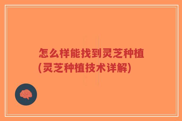 怎么样能找到灵芝种植(灵芝种植技术详解)