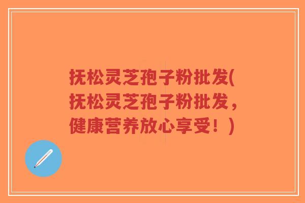 抚松灵芝孢子粉批发(抚松灵芝孢子粉批发,健康营养放心享受!) 抚松灵芝孢子粉批发(抚松灵芝孢子粉批发,健康营养放心享受!)
