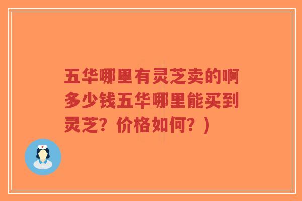 五华哪里有灵芝卖的啊多少钱五华哪里能买到灵芝？价格如何？)