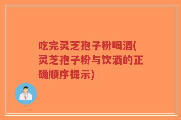 吃完灵芝孢子粉喝酒(灵芝孢子粉与饮酒的正确顺序提示)