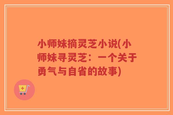 小师妹摘灵芝小说(小师妹寻灵芝:一个关于勇气与自省的故事) 小师妹摘灵芝小说(小师妹寻灵芝:一个关于勇气与自省的故事)