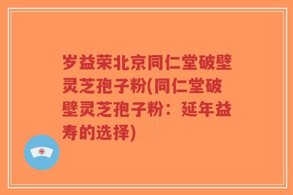 岁益荣北京同仁堂破壁灵芝孢子粉(同仁堂破壁灵芝孢子粉:延年益寿的选择) 岁益荣北京同仁堂破壁灵芝孢子粉(同仁堂破壁灵芝孢子粉:延年益寿的选择)