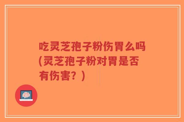 吃灵芝孢子粉伤胃么吗(灵芝孢子粉对胃是否有伤害？)