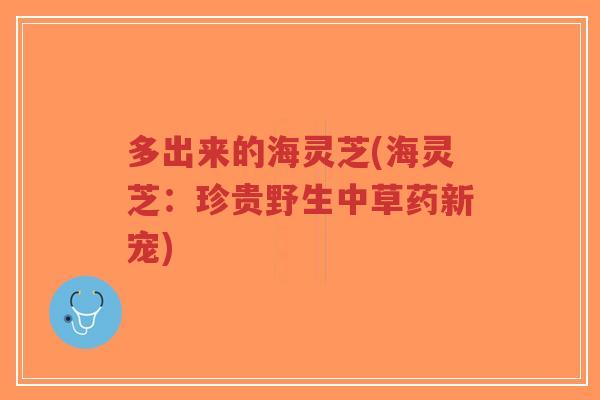 多出来的海灵芝(海灵芝:珍贵野生中草药新宠) 多出来的海灵芝(海灵芝:珍贵野生中草药新宠)