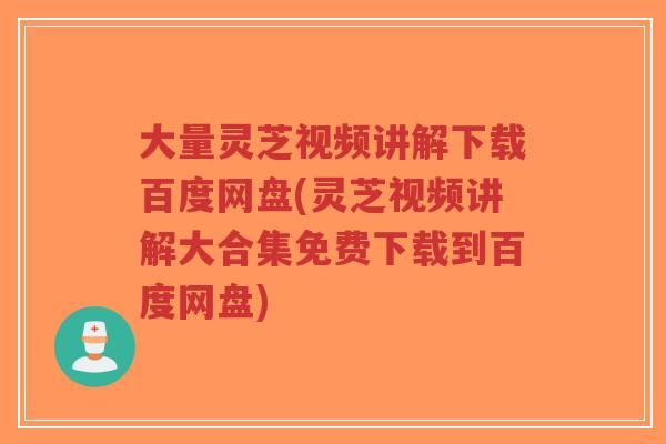 大量灵芝视频讲解下载百度网盘(灵芝视频讲解大合集免费下载到百度网盘)