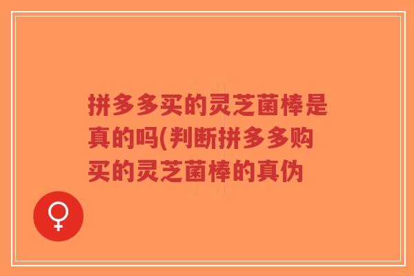 拼多多买的灵芝菌棒是真的吗(判断拼多多购买的灵芝菌棒的真伪