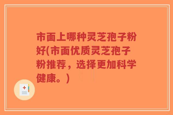 市面上哪种灵芝孢子粉好(市面优质灵芝孢子粉推荐，选择更加科学健康。)