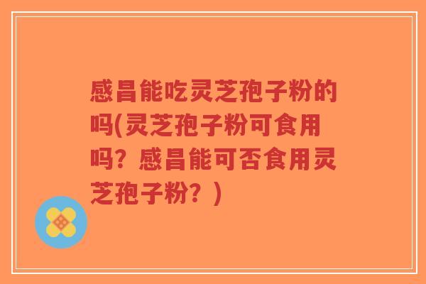 感昌能吃灵芝孢子粉的吗(灵芝孢子粉可食用吗?感昌能可否食用灵芝孢子粉?) 感昌能吃灵芝孢子粉的吗(灵芝孢子粉可食用吗?感昌能可否食用灵芝孢子粉?)