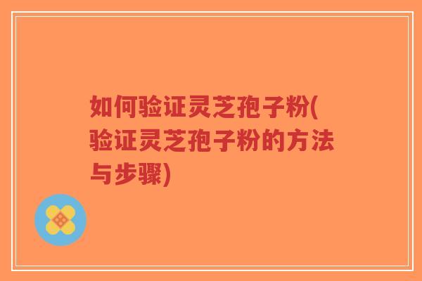 如何验证灵芝孢子粉(验证灵芝孢子粉的方法与步骤)