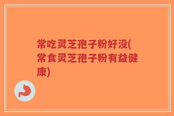 常吃灵芝孢子粉好没(常食灵芝孢子粉有益健康)