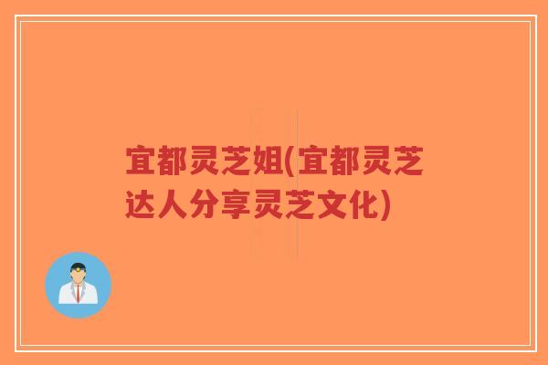 宜都灵芝姐(宜都灵芝达人分享灵芝文化)