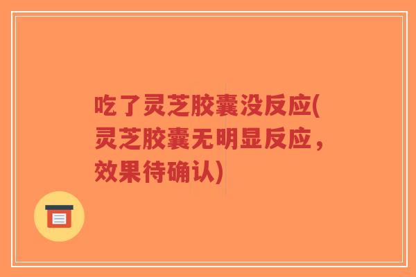 吃了灵芝胶囊没反应(灵芝胶囊无明显反应，效果待确认)