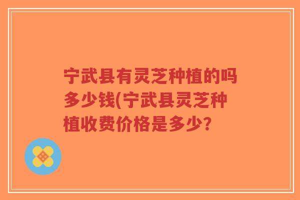 宁武县有灵芝种植的吗多少钱(宁武县灵芝种植收费价格是多少？