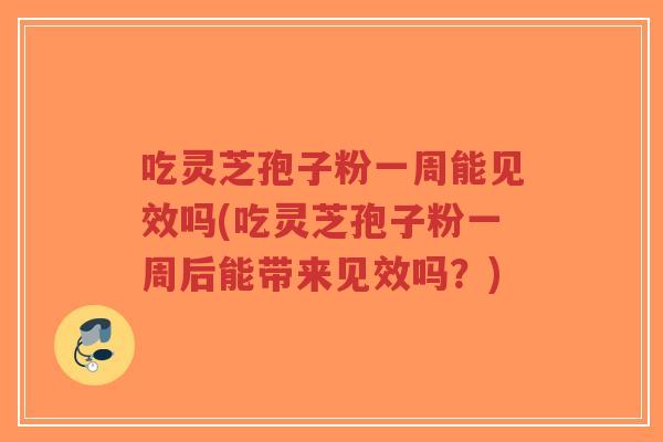吃灵芝孢子粉一周能见效吗(吃灵芝孢子粉一周后能带来见效吗？)