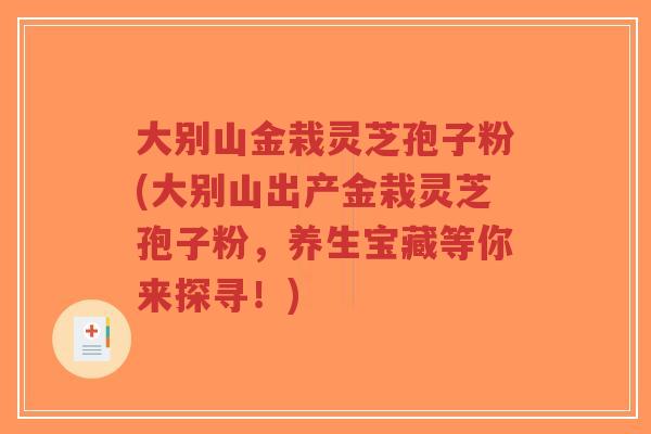大别山金栽灵芝孢子粉(大别山出产金栽灵芝孢子粉，养生宝藏等你来探寻！)