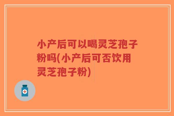 小产后可以喝灵芝孢子粉吗(小产后可否饮用灵芝孢子粉)