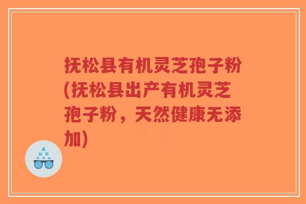 抚松县有机灵芝孢子粉(抚松县出产有机灵芝孢子粉，天然健康无添加)