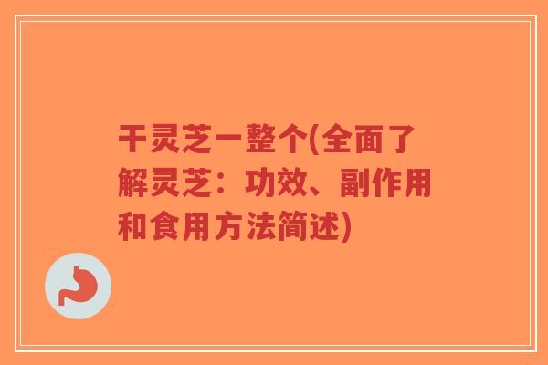 干灵芝一整个(全面了解灵芝:功效、副作用和食用方法简述) 干灵芝一整个(全面了解灵芝:功效、副作用和食用方法简述)
