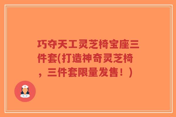巧夺天工灵芝椅宝座三件套(打造神奇灵芝椅，三件套限量发售！)