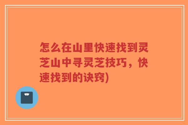 怎么在山里快速找到灵芝山中寻灵芝技巧，快速找到的诀窍)