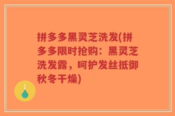 拼多多黑灵芝洗发(拼多多限时抢购：黑灵芝洗发露，呵护发丝抵御秋冬干燥)