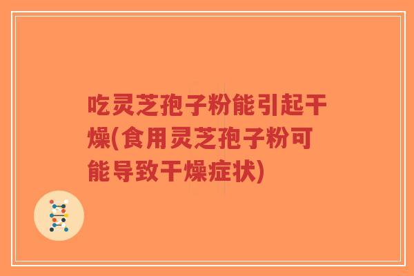 吃灵芝孢子粉能引起干燥(食用灵芝孢子粉可能导致干燥症状)