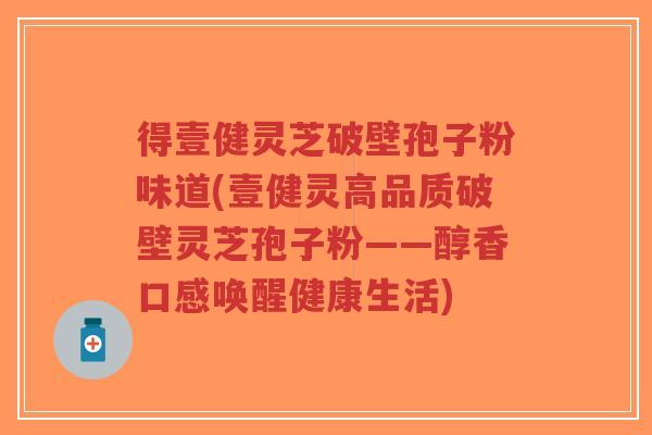 得壹健灵芝破壁孢子粉味道(壹健灵高品质破壁灵芝孢子粉——醇香口感唤醒健康生活) 得壹健灵芝破壁孢子粉味道(壹健灵高品质破壁灵芝孢子粉——醇香口感唤醒健康生活)