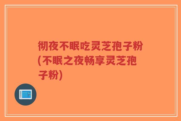 彻夜不眠吃灵芝孢子粉(不眠之夜畅享灵芝孢子粉)