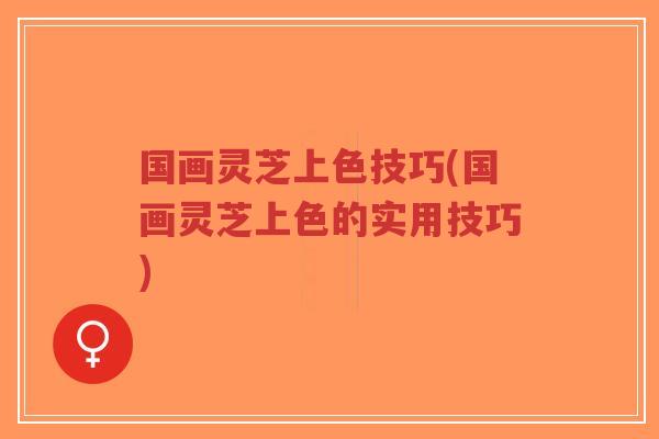 国画灵芝上色技巧(国画灵芝上色的实用技巧)