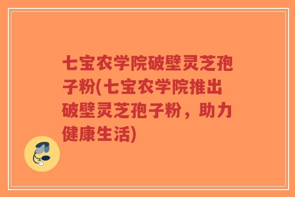 七宝农学院破壁灵芝孢子粉(七宝农学院推出破壁灵芝孢子粉，助力健康生活)