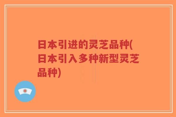 日本引进的灵芝品种(日本引入多种新型灵芝品种)