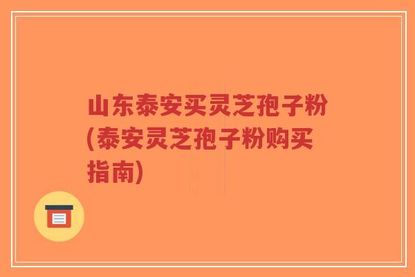 山东泰安买灵芝孢子粉(泰安灵芝孢子粉购买指南)