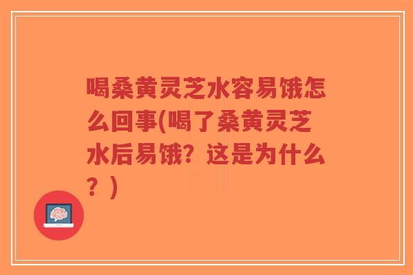 喝桑黄灵芝水容易饿怎么回事(喝了桑黄灵芝水后易饿？这是为什么？)