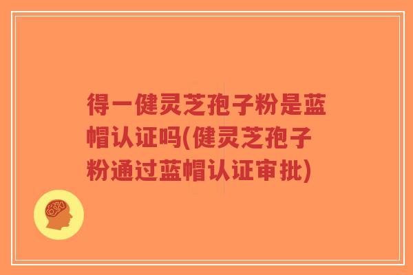 得一健灵芝孢子粉是蓝帽认证吗(健灵芝孢子粉通过蓝帽认证审批)
