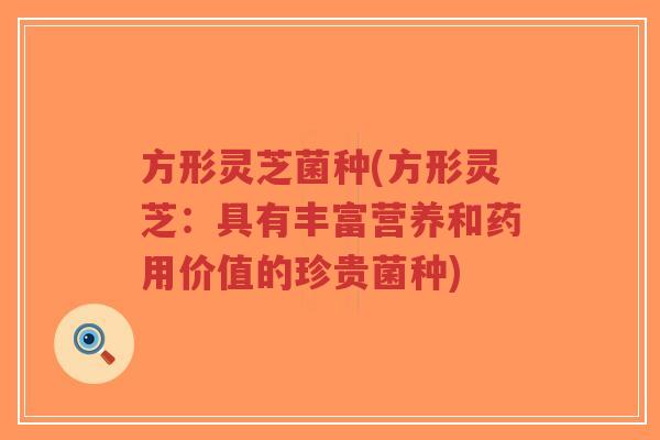 方形灵芝菌种(方形灵芝：具有丰富营养和药用价值的珍贵菌种)