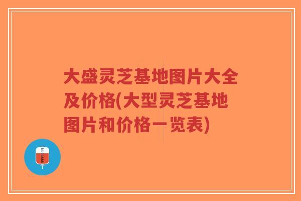 大盛灵芝基地图片大全及价格(大型灵芝基地图片和价格一览表)