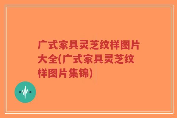 广式家具灵芝纹样图片大全(广式家具灵芝纹样图片集锦)
