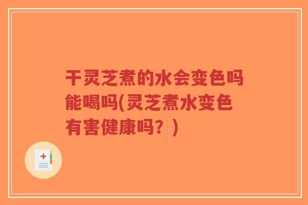 干灵芝煮的水会变色吗能喝吗(灵芝煮水变色有害健康吗?) 干灵芝煮的水会变色吗能喝吗(灵芝煮水变色有害健康吗?)